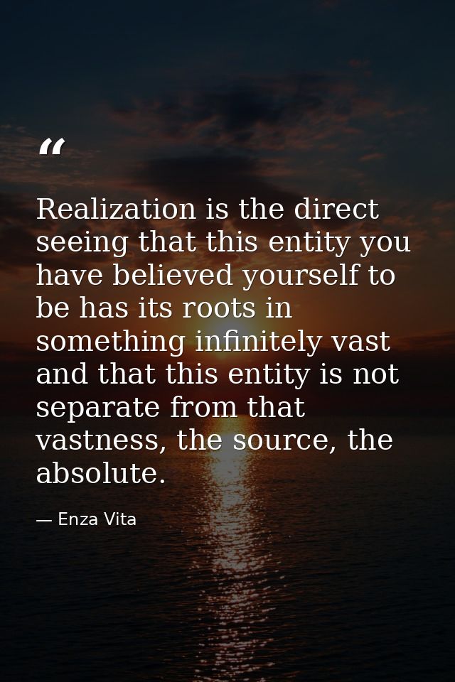 Realization is the direct seeing that this entity you have believed yourself to be has its roots in something infinitely — Enza Vita