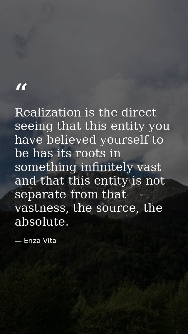 Realization is the direct seeing that this entity you have believed yourself to be has its roots in something infinitely — Enza Vita