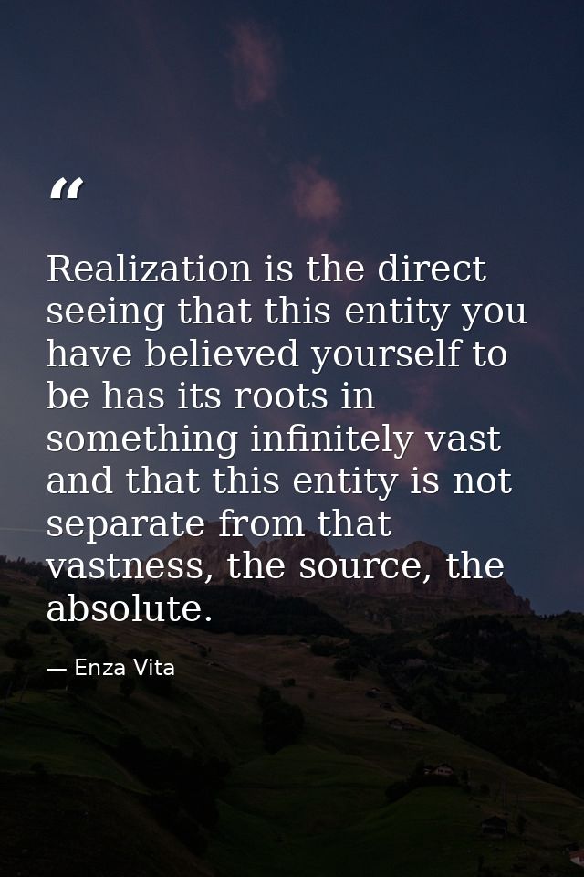 Realization is the direct seeing that this entity you have believed yourself to be has its roots in something infinitely — Enza Vita