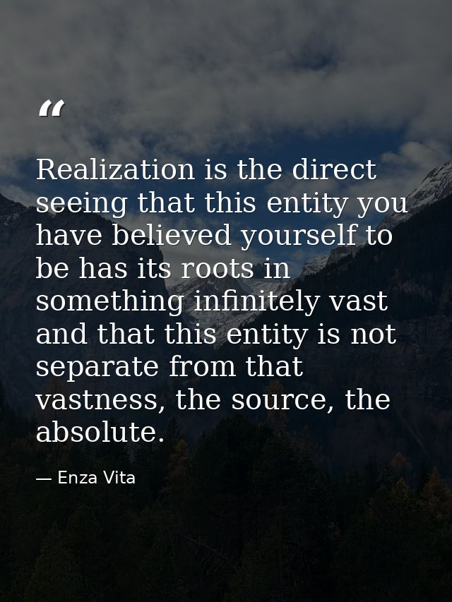 Realization is the direct seeing that this entity you have believed yourself to be has its roots in something infinitely — Enza Vita