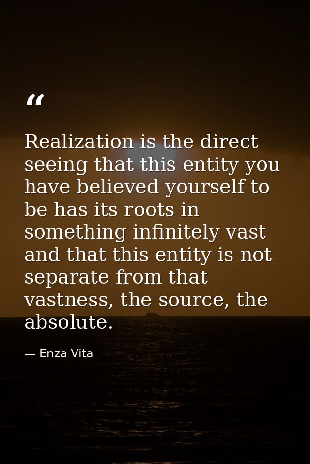 Realization is the direct seeing that this entity you have believed yourself to be has its roots in something infinitely — Enza Vita