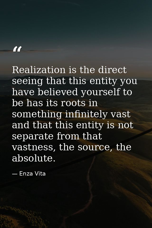 Realization is the direct seeing that this entity you have believed yourself to be has its roots in something infinitely — Enza Vita