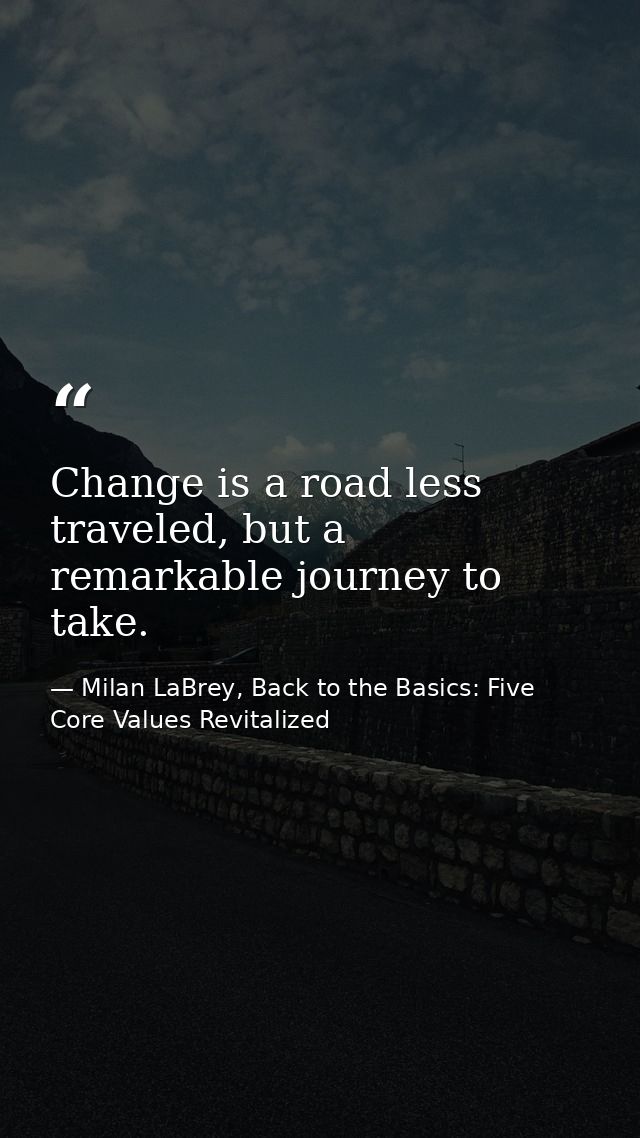 Change is a road less traveled, but a remarkable journey to take. — Milan LaBrey, Back to the Basics: Five Core Values Revitalized