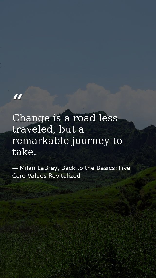 Change is a road less traveled, but a remarkable journey to take. — Milan LaBrey, Back to the Basics: Five Core Values Revitalized