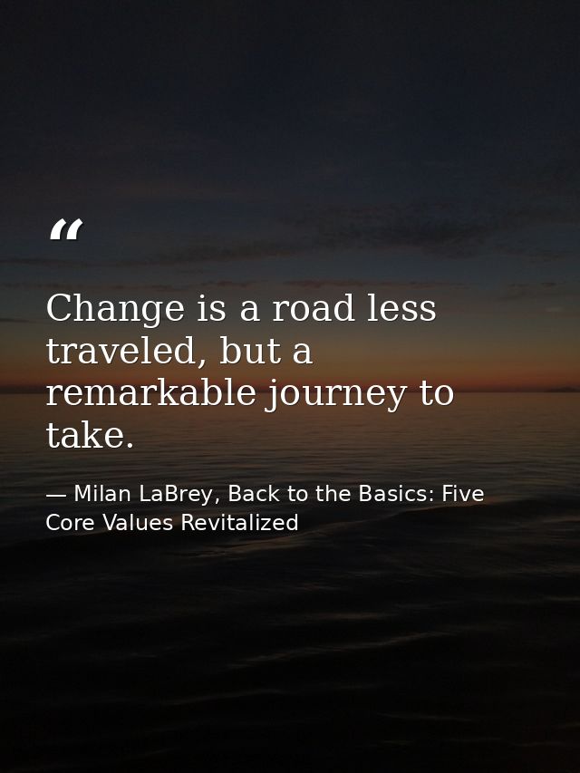 Change is a road less traveled, but a remarkable journey to take. — Milan LaBrey, Back to the Basics: Five Core Values Revitalized