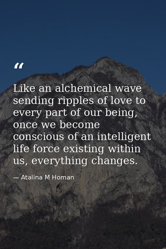 Like an alchemical wave sending ripples of love to every part of our being, once we become conscious of an intelligent l — Atalina M Homan