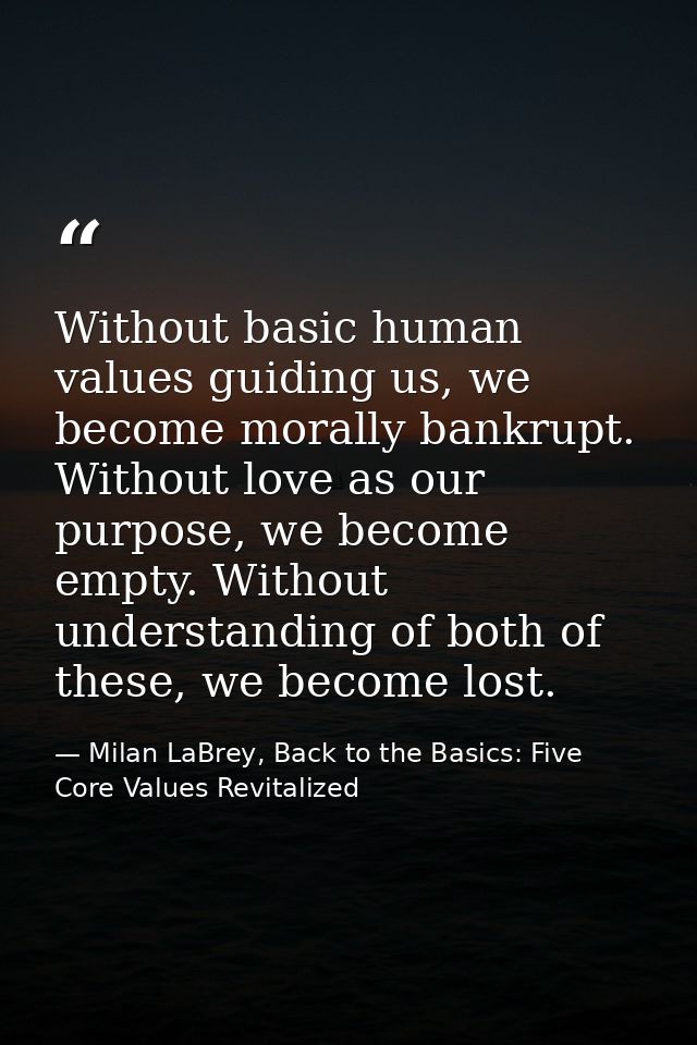 Without basic human values guiding us, we become morally bankrupt. Without love as our purpose, we become empty. Without — Milan LaBrey, Back to the Basics: Five Core Values Revitalized