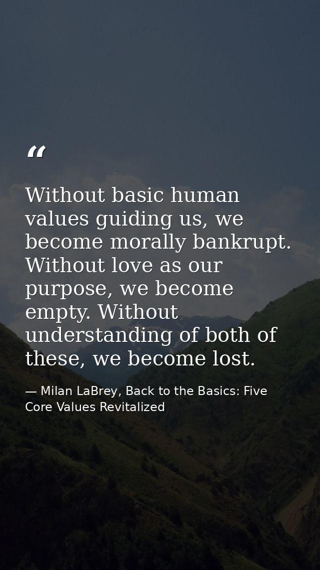 Without basic human values guiding us, we become morally bankrupt. Without love as our purpose, we become empty. Without — Milan LaBrey, Back to the Basics: Five Core Values Revitalized
