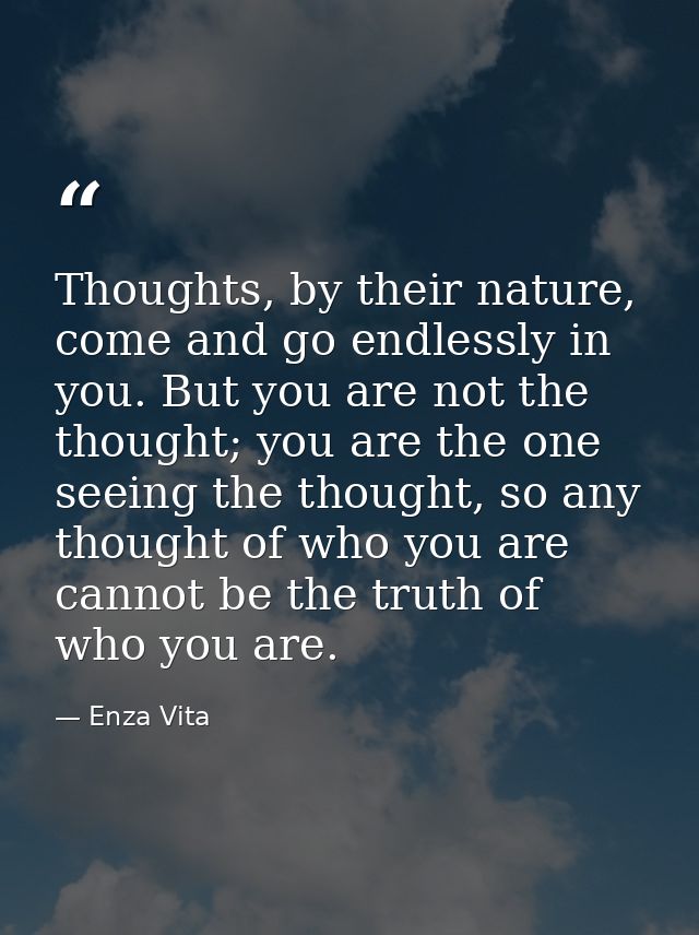 Thoughts, by their nature, come and go endlessly in you. But you are not the thought; you are the one seeing the thought — Enza Vita