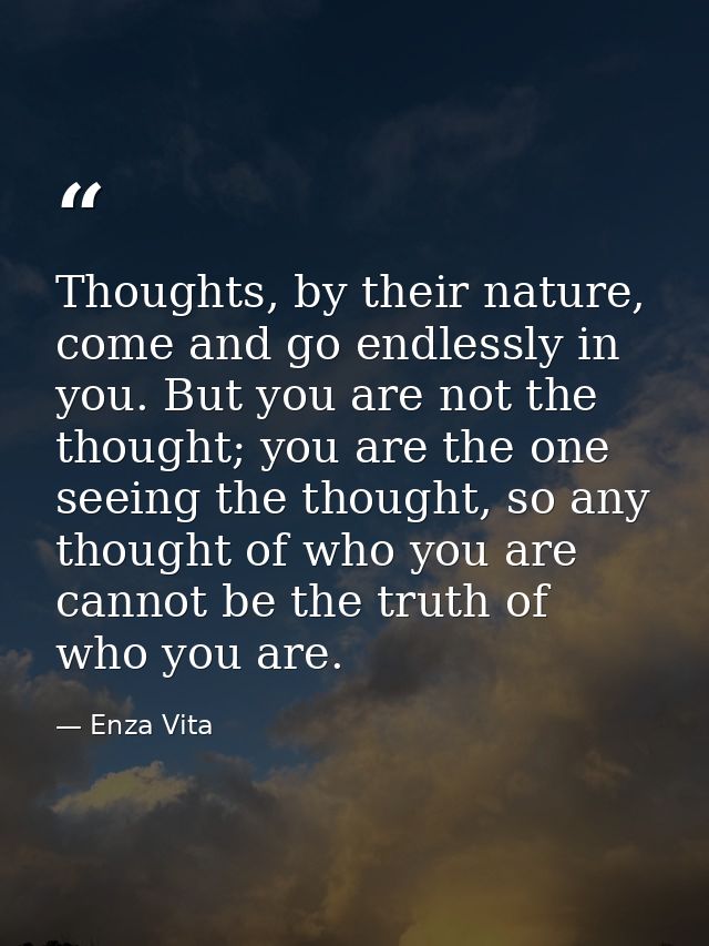 Thoughts, by their nature, come and go endlessly in you. But you are not the thought; you are the one seeing the thought — Enza Vita