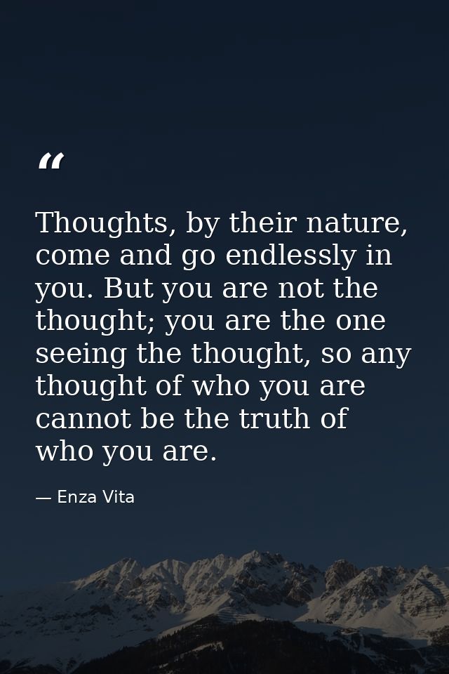 Thoughts, by their nature, come and go endlessly in you. But you are not the thought; you are the one seeing the thought — Enza Vita