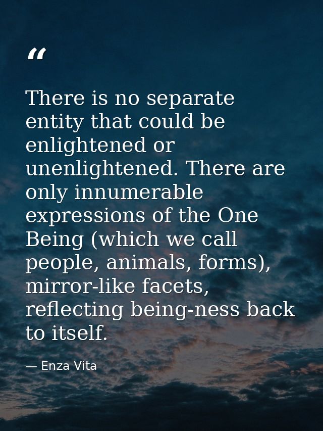 There is no separate entity that could be enlightened or unenlightened. There are only innumerable expressions of the On — Enza Vita