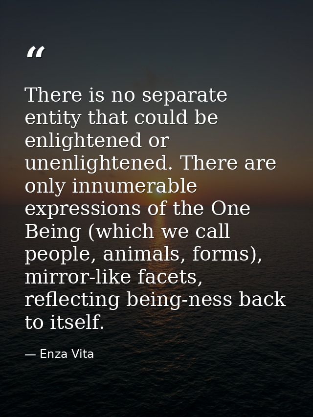 There is no separate entity that could be enlightened or unenlightened. There are only innumerable expressions of the On — Enza Vita