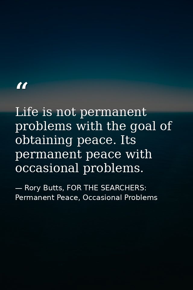Life is not permanent problems with the goal of obtaining peace. Its permanent peace with occasional problems. — Rory Butts, FOR THE SEARCHERS: Permanent Peace, Occasional Problems