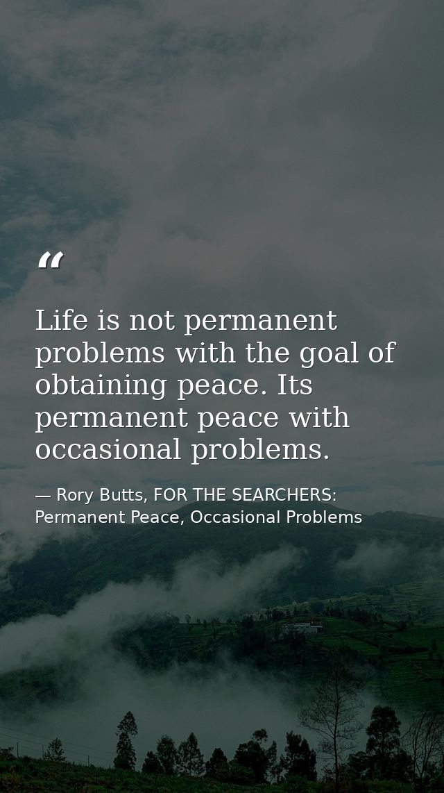 Life is not permanent problems with the goal of obtaining peace. Its permanent peace with occasional problems. — Rory Butts, FOR THE SEARCHERS: Permanent Peace, Occasional Problems