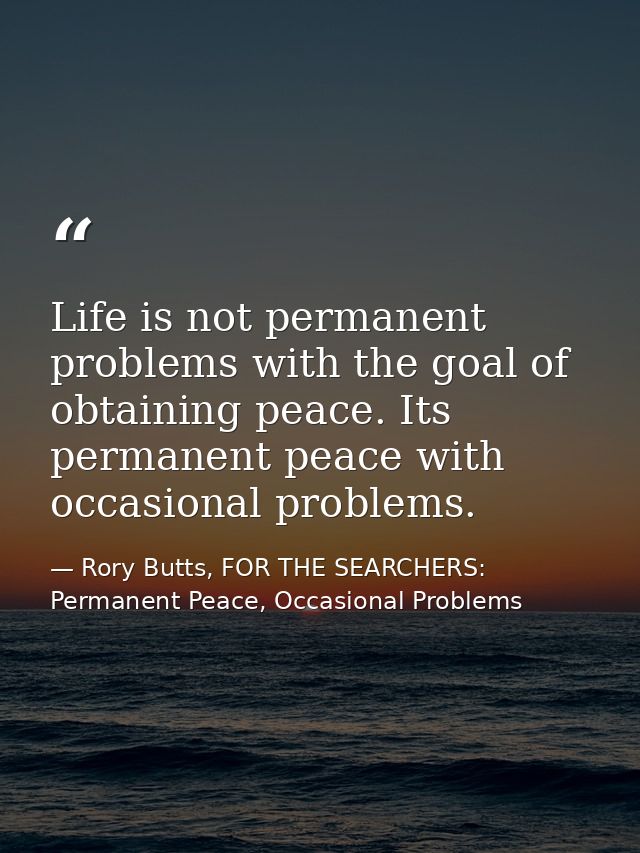 Life is not permanent problems with the goal of obtaining peace. Its permanent peace with occasional problems. — Rory Butts, FOR THE SEARCHERS: Permanent Peace, Occasional Problems