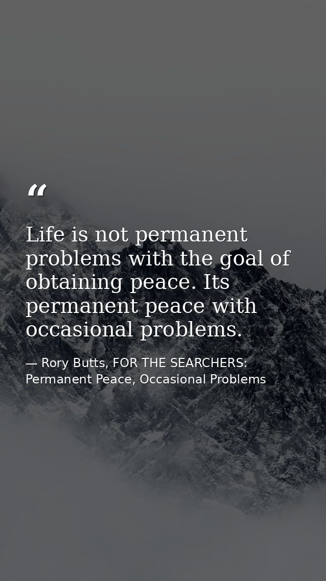 Life is not permanent problems with the goal of obtaining peace. Its permanent peace with occasional problems. — Rory Butts, FOR THE SEARCHERS: Permanent Peace, Occasional Problems