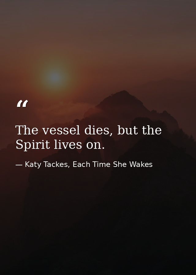 The vessel dies, but the Spirit lives on. — Katy Tackes, Each Time She Wakes
