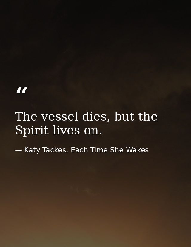 The vessel dies, but the Spirit lives on. — Katy Tackes, Each Time She Wakes