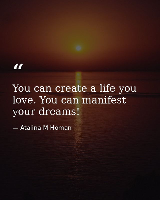 You can create a life you love. You can manifest your dreams! — Atalina M Homan