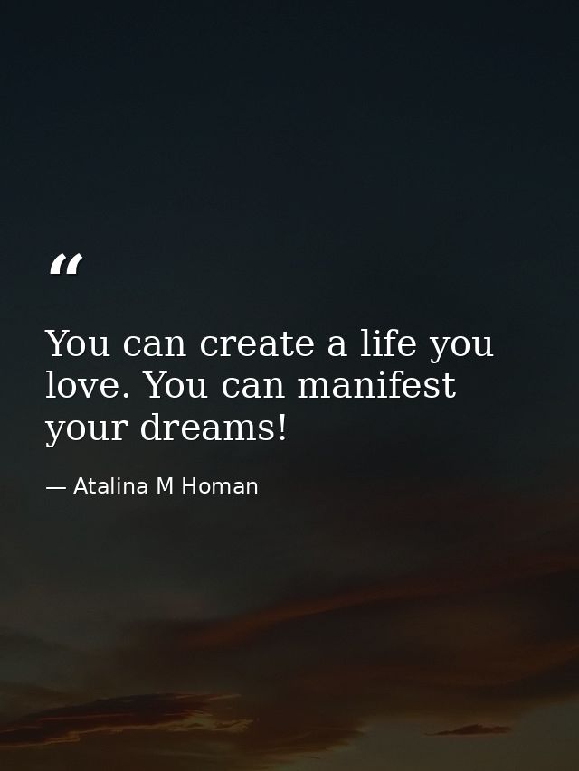 You can create a life you love. You can manifest your dreams! — Atalina M Homan