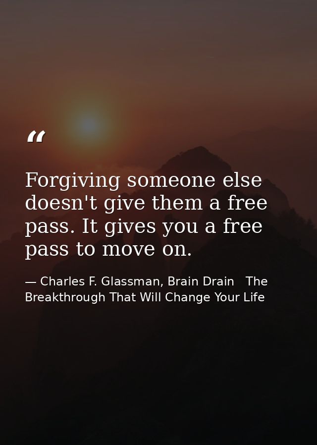 Forgiving someone else doesn't give them a free pass. It gives you a free pass to move on. — Charles F. Glassman, Brain Drain   The Breakthrough That Will Change Your Life