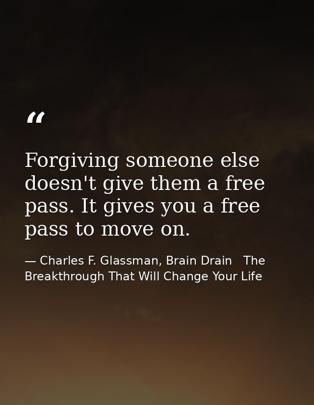 Forgiving someone else doesn't give them a free pass. It gives you a free pass to move on. — Charles F. Glassman, Brain Drain   The Breakthrough That Will Change Your Life