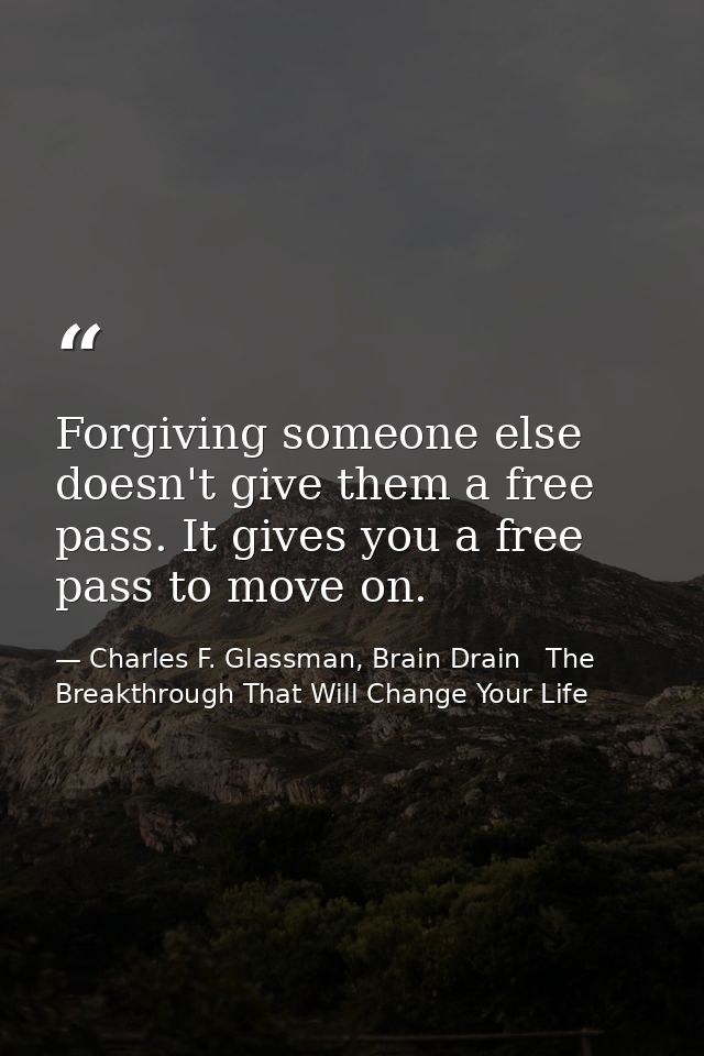 Forgiving someone else doesn't give them a free pass. It gives you a free pass to move on. — Charles F. Glassman, Brain Drain   The Breakthrough That Will Change Your Life