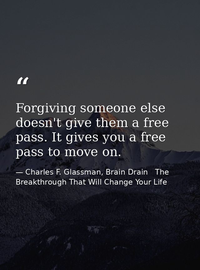 Forgiving someone else doesn't give them a free pass. It gives you a free pass to move on. — Charles F. Glassman, Brain Drain   The Breakthrough That Will Change Your Life