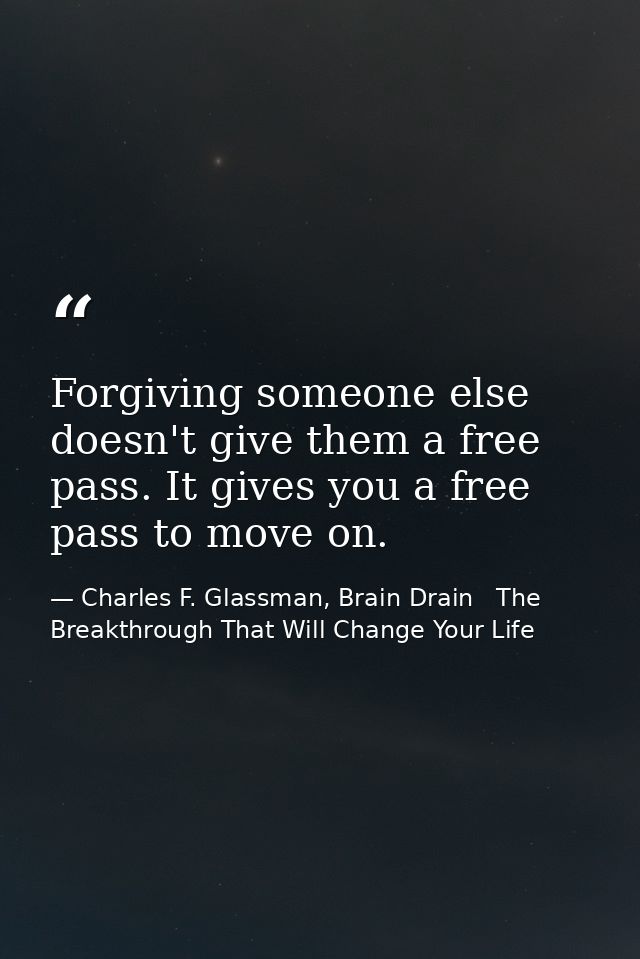 Forgiving someone else doesn't give them a free pass. It gives you a free pass to move on. — Charles F. Glassman, Brain Drain   The Breakthrough That Will Change Your Life
