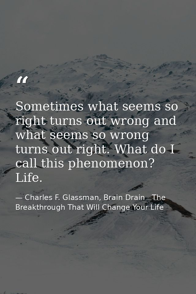 Sometimes what seems so right turns out wrong and what seems so wrong turns out right. What do I call this phenomenon? L — Charles F. Glassman, Brain Drain   The Breakthrough That Will Change Your Life