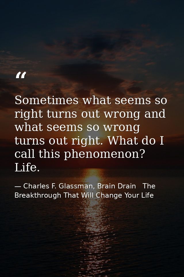 Sometimes what seems so right turns out wrong and what seems so wrong turns out right. What do I call this phenomenon? L — Charles F. Glassman, Brain Drain   The Breakthrough That Will Change Your Life