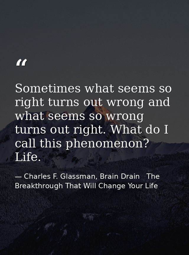 Sometimes what seems so right turns out wrong and what seems so wrong turns out right. What do I call this phenomenon? L — Charles F. Glassman, Brain Drain   The Breakthrough That Will Change Your Life