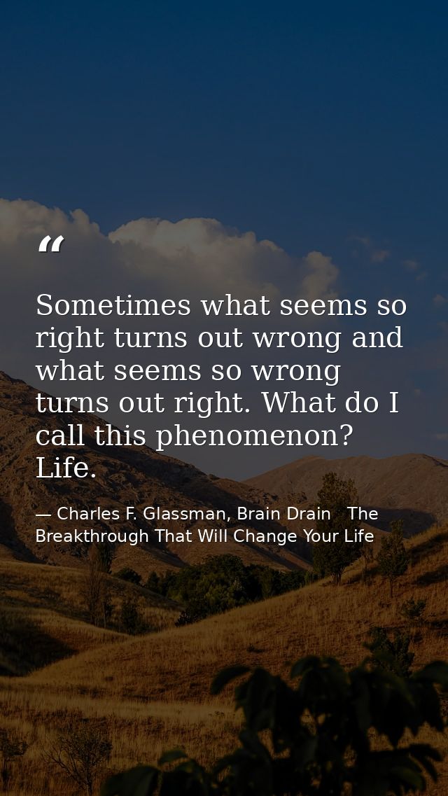 Sometimes what seems so right turns out wrong and what seems so wrong turns out right. What do I call this phenomenon? L — Charles F. Glassman, Brain Drain   The Breakthrough That Will Change Your Life