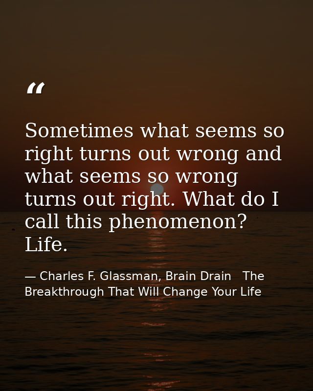 Sometimes what seems so right turns out wrong and what seems so wrong turns out right. What do I call this phenomenon? L — Charles F. Glassman, Brain Drain   The Breakthrough That Will Change Your Life