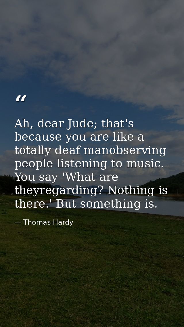 Ah, dear Jude; that's because you are like a totally deaf manobserving people listening to music. You say 'What are they — Thomas Hardy