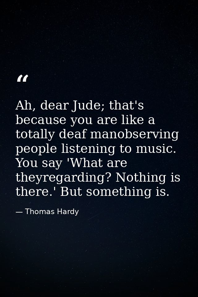 Ah, dear Jude; that's because you are like a totally deaf manobserving people listening to music. You say 'What are they — Thomas Hardy