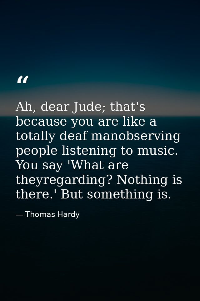 Ah, dear Jude; that's because you are like a totally deaf manobserving people listening to music. You say 'What are they — Thomas Hardy