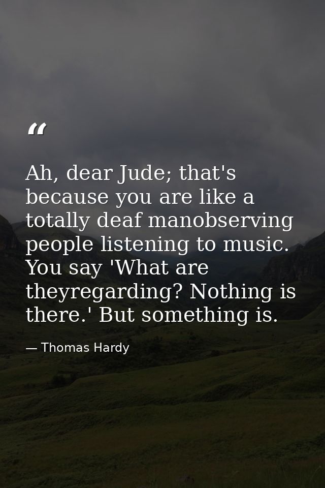 Ah, dear Jude; that's because you are like a totally deaf manobserving people listening to music. You say 'What are they — Thomas Hardy