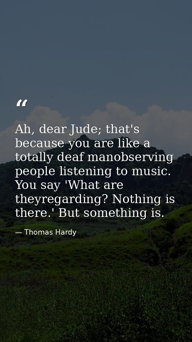 Ah, dear Jude; that's because you are like a totally deaf manobserving people listening to music. You say 'What are they — Thomas Hardy