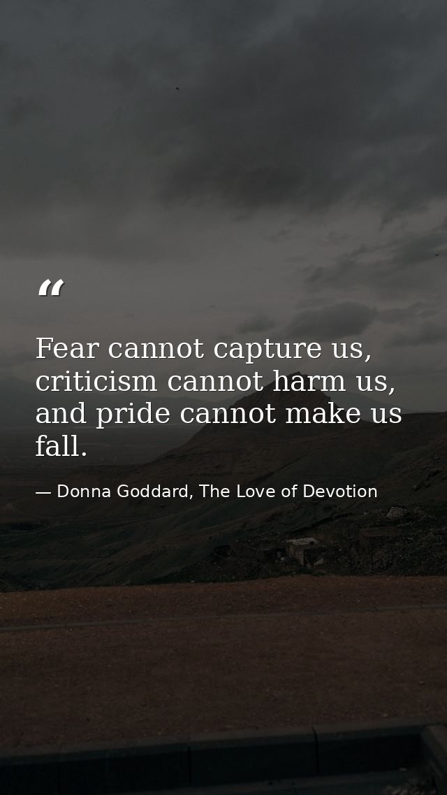 Fear cannot capture us, criticism cannot harm us, and pride cannot make us fall. — Donna Goddard, The Love of Devotion