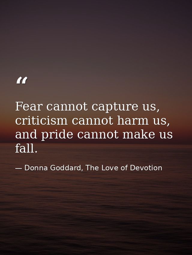 Fear cannot capture us, criticism cannot harm us, and pride cannot make us fall. — Donna Goddard, The Love of Devotion