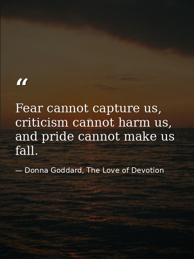 Fear cannot capture us, criticism cannot harm us, and pride cannot make us fall. — Donna Goddard, The Love of Devotion