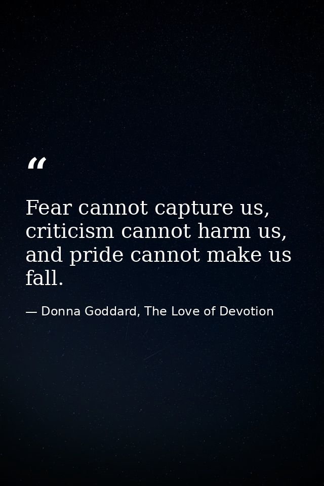 Fear cannot capture us, criticism cannot harm us, and pride cannot make us fall. — Donna Goddard, The Love of Devotion