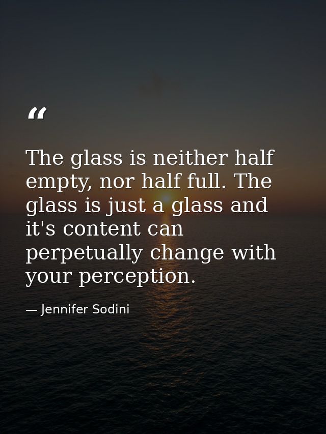 The glass is neither half empty, nor half full. The glass is just a glass and it's content can perpetually change with y — Jennifer Sodini