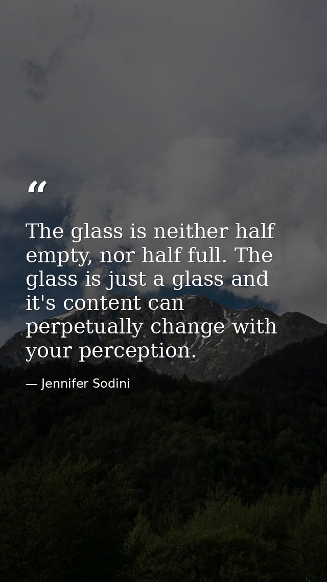 The glass is neither half empty, nor half full. The glass is just a glass and it's content can perpetually change with y — Jennifer Sodini