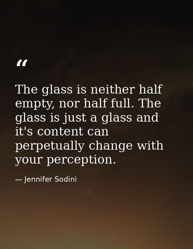 The glass is neither half empty, nor half full. The glass is just a glass and it's content can perpetually change with y — Jennifer Sodini