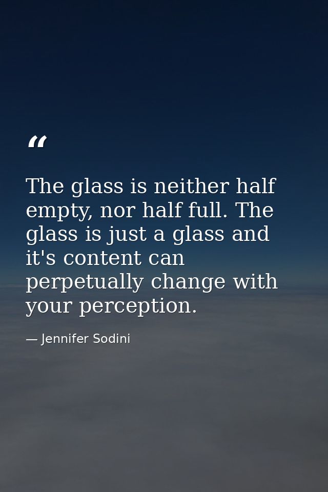 The glass is neither half empty, nor half full. The glass is just a glass and it's content can perpetually change with y — Jennifer Sodini