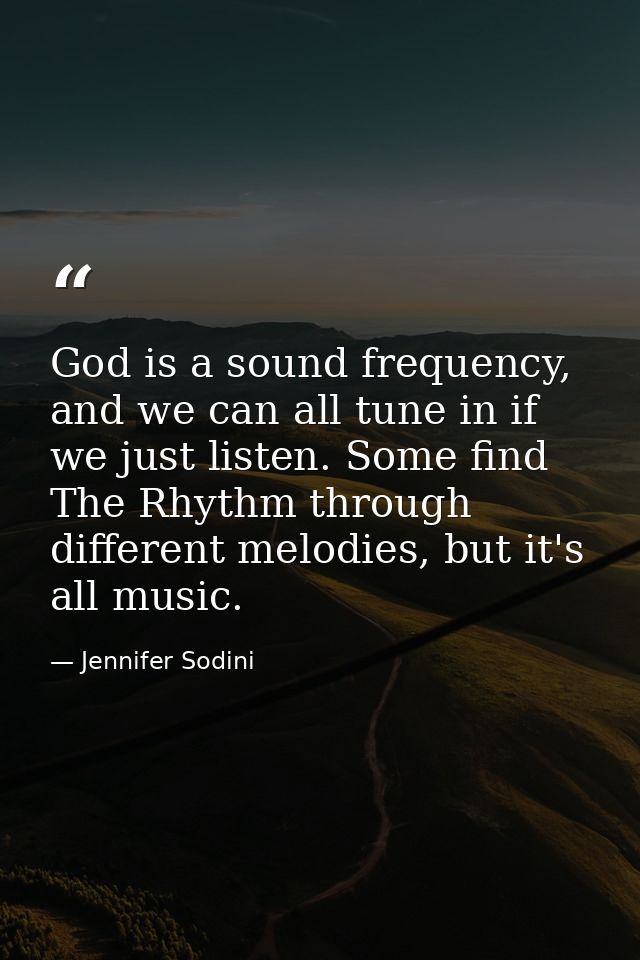 God is a sound frequency, and we can all tune in if we just listen. Some find The Rhythm through different melodies, but — Jennifer Sodini