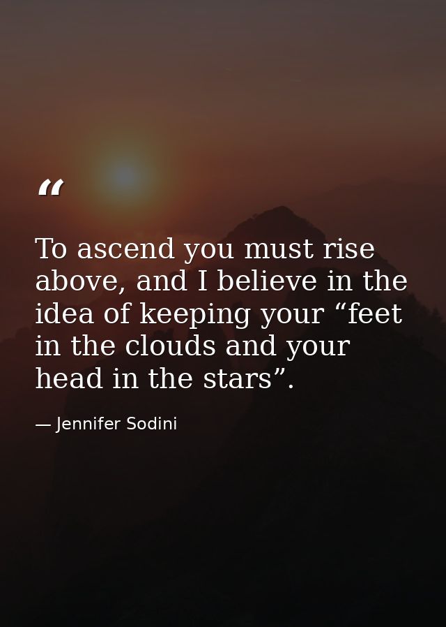 To ascend you must rise above, and I believe in the idea of keeping your “feet in the clouds and your head in the stars” — Jennifer Sodini